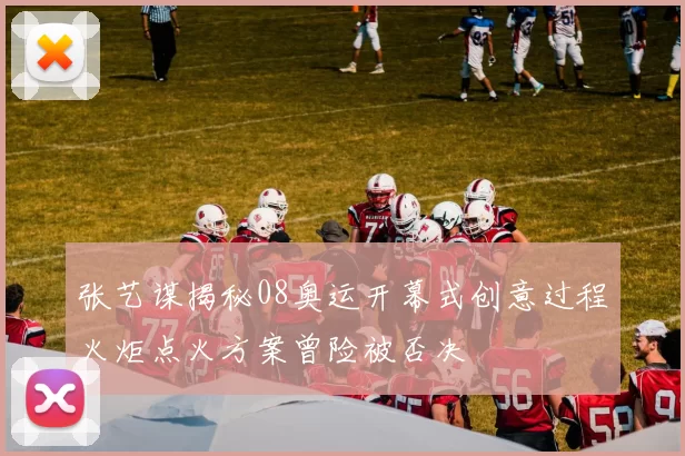 张艺谋揭秘08奥运开幕式创意过程火炬点火方案曾险被否决