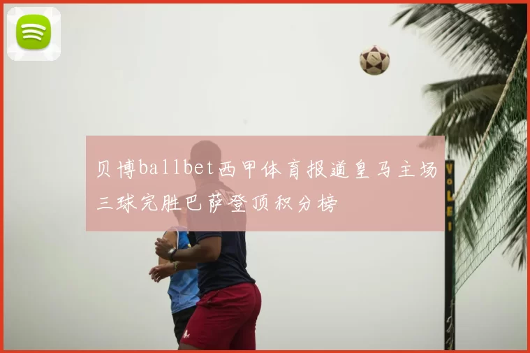 贝博ballbet西甲体育报道皇马主场三球完胜巴萨登顶积分榜