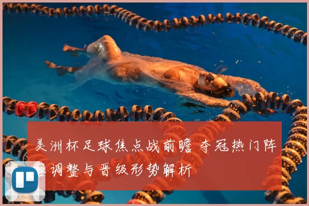 美洲杯足球焦点战前瞻 夺冠热门阵容调整与晋级形势解析