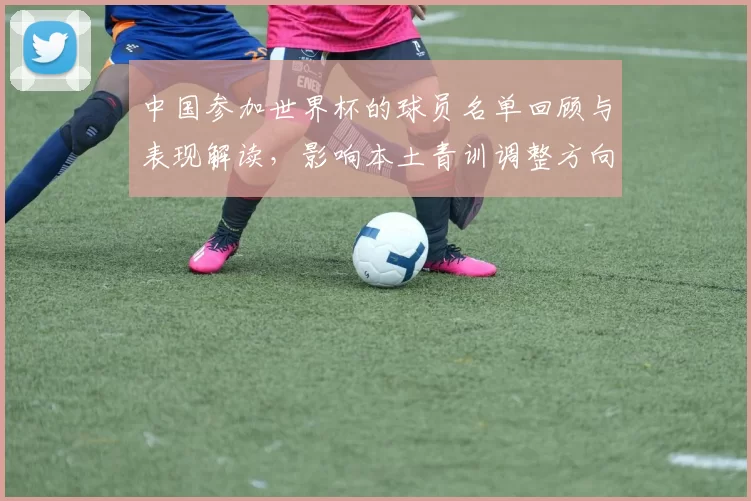 中国参加世界杯的球员名单回顾与表现解读，影响本土青训调整方向
