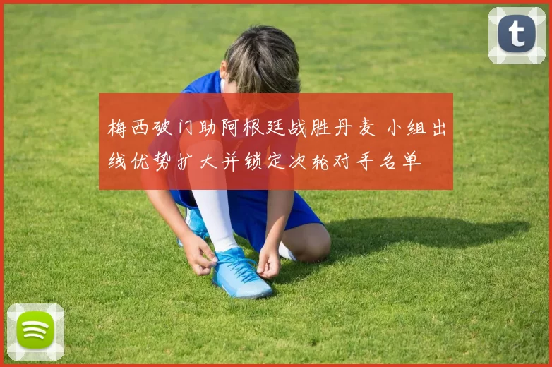 梅西破门助阿根廷战胜丹麦 小组出线优势扩大并锁定次轮对手名单