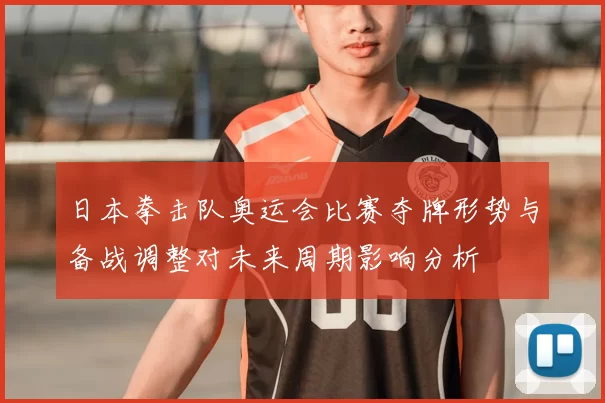 日本拳击队奥运会比赛夺牌形势与备战调整对未来周期影响分析