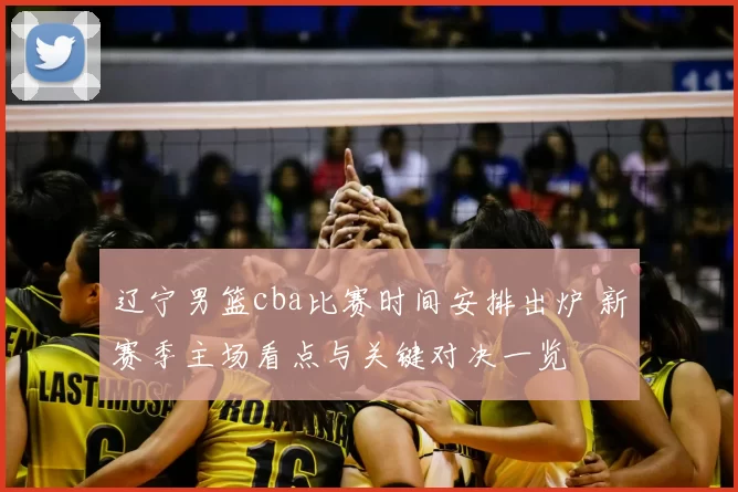 辽宁男篮cba比赛时间安排出炉 新赛季主场看点与关键对决一览