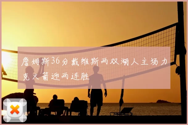 詹姆斯36分戴维斯两双湖人主场力克火箭迎两连胜