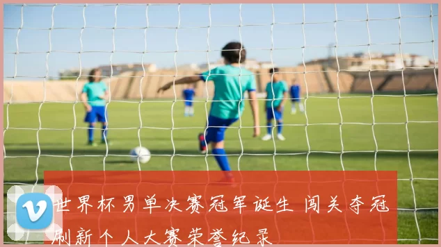 世界杯男单决赛冠军诞生 闯关夺冠刷新个人大赛荣誉纪录