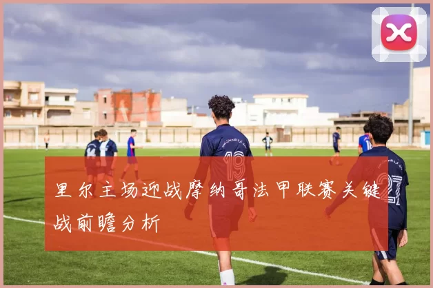 里尔主场迎战摩纳哥法甲联赛关键战前瞻分析