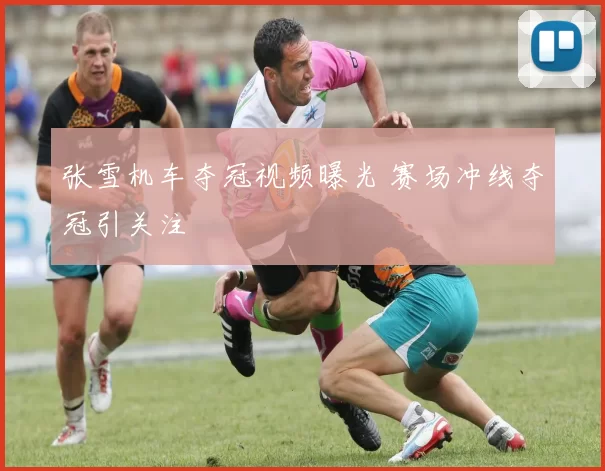 张雪机车夺冠视频曝光 赛场冲线夺冠引关注