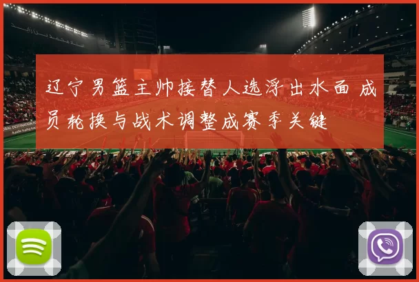 辽宁男篮主帅接替人选浮出水面 成员轮换与战术调整成赛季关键