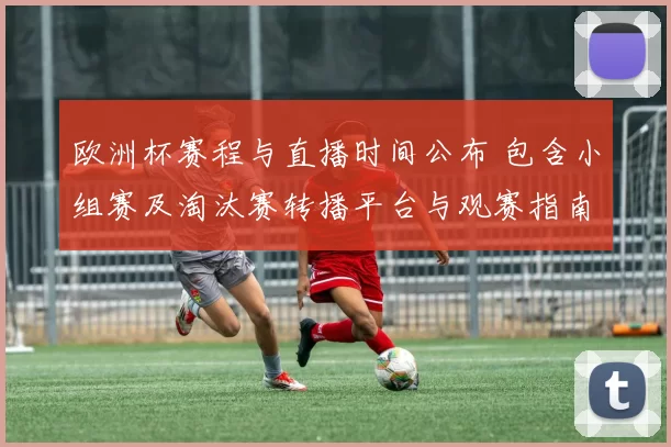 欧洲杯赛程与直播时间公布 包含小组赛及淘汰赛转播平台与观赛指南