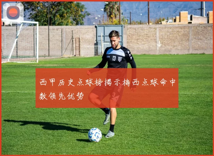 西甲历史点球榜揭示梅西点球命中数领先优势