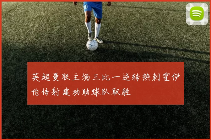 英超曼联主场三比一逆转热刺霍伊伦传射建功助球队取胜