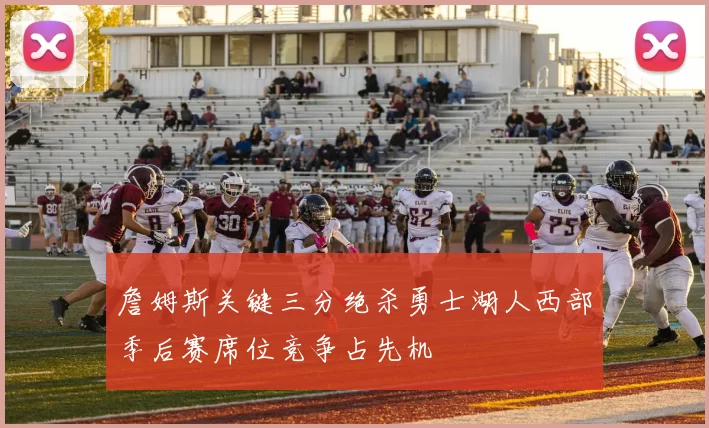 詹姆斯关键三分绝杀勇士湖人西部季后赛席位竞争占先机