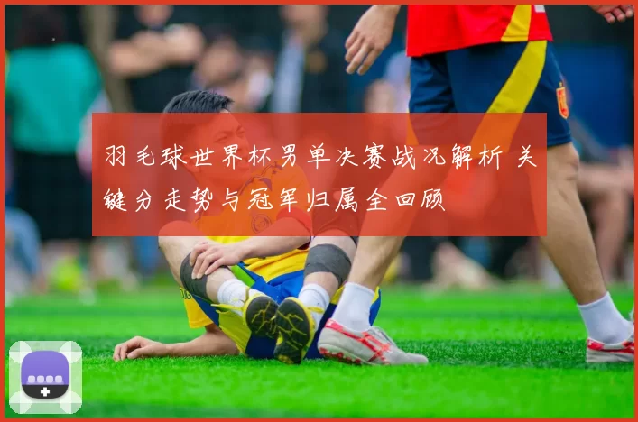 羽毛球世界杯男单决赛战况解析 关键分走势与冠军归属全回顾