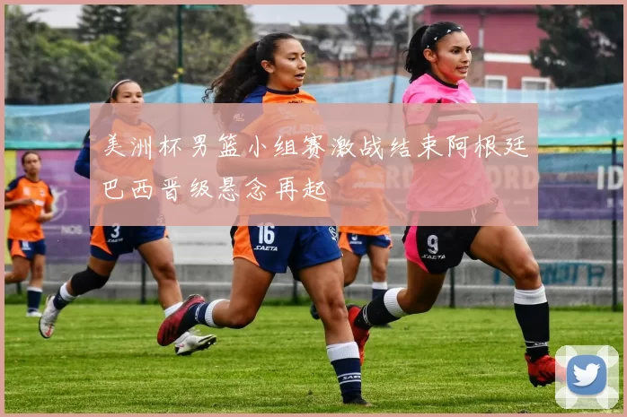 美洲杯男篮小组赛激战结束阿根廷巴西晋级悬念再起