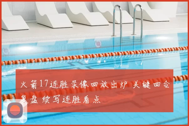 火箭17连胜录像回放出炉 关键回合复盘 续写连胜看点