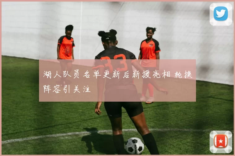 湖人队员名单更新后新援亮相 轮换阵容引关注