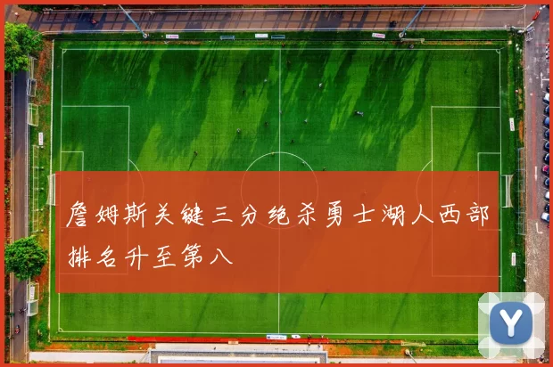 詹姆斯关键三分绝杀勇士湖人西部排名升至第八