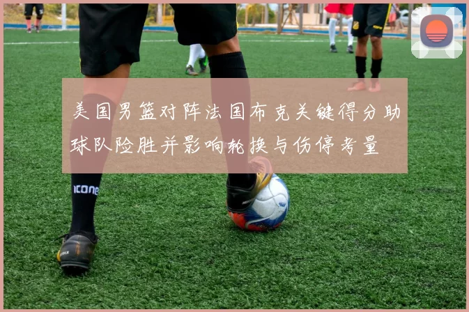 美国男篮对阵法国布克关键得分助球队险胜并影响轮换与伤停考量