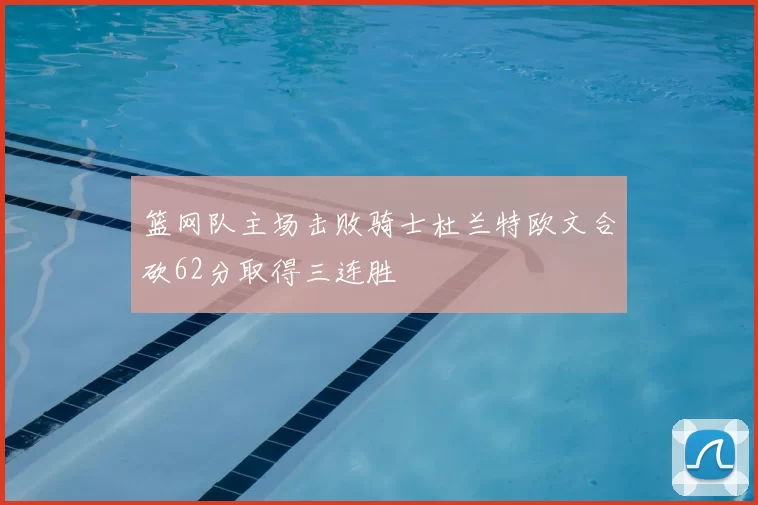 篮网队主场击败骑士杜兰特欧文合砍62分取得三连胜