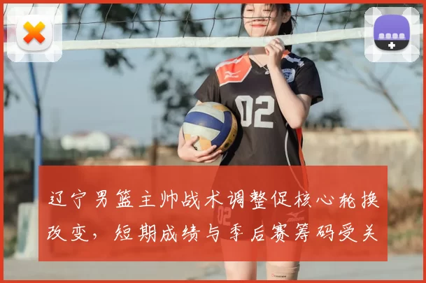 辽宁男篮主帅战术调整促核心轮换改变，短期成绩与季后赛筹码受关注