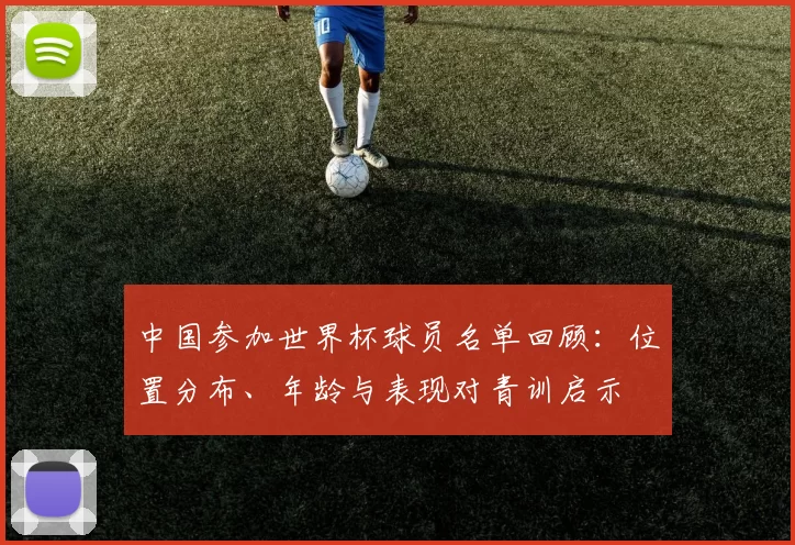 中国参加世界杯球员名单回顾：位置分布、年龄与表现对青训启示