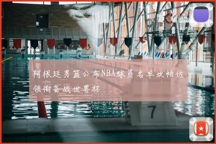 阿根廷男篮公布NBA球员名单坎帕佐领衔备战世界杯