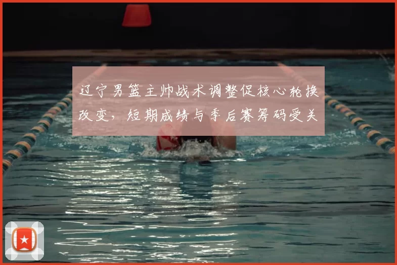 辽宁男篮主帅战术调整促核心轮换改变，短期成绩与季后赛筹码受关注