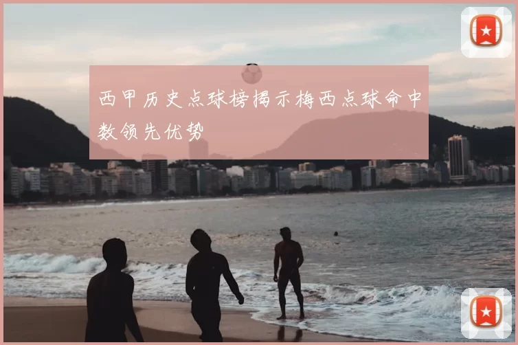 西甲历史点球榜揭示梅西点球命中数领先优势