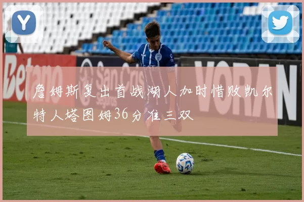 詹姆斯复出首战湖人加时惜败凯尔特人塔图姆36分准三双