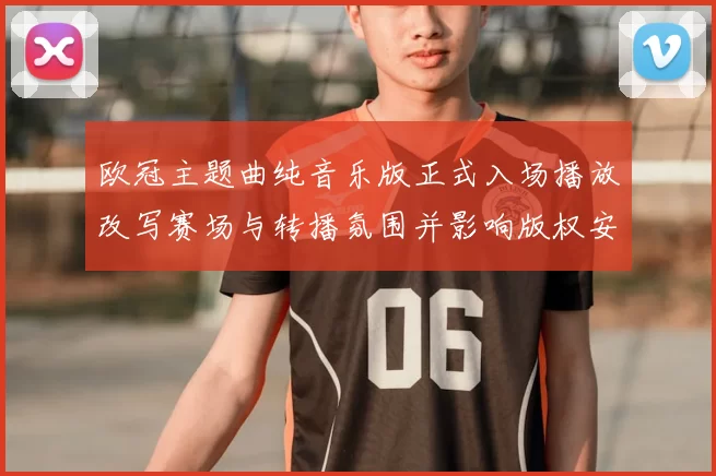 欧冠主题曲纯音乐版正式入场播放改写赛场与转播氛围并影响版权安排