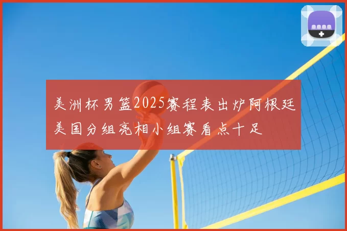 美洲杯男篮2025赛程表出炉阿根廷美国分组亮相小组赛看点十足