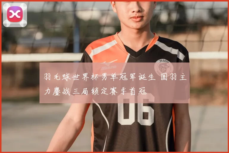 羽毛球世界杯男单冠军诞生 国羽主力鏖战三局锁定赛季首冠
