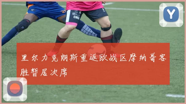 里尔力克朗斯重返欧战区摩纳哥客胜暂居次席