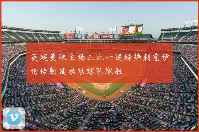 英超曼联主场三比一逆转热刺霍伊伦传射建功助球队取胜