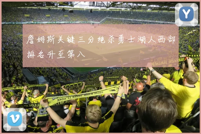 詹姆斯关键三分绝杀勇士湖人西部排名升至第八