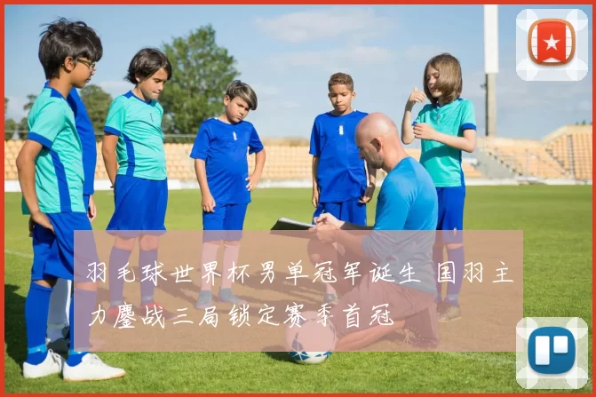 羽毛球世界杯男单冠军诞生 国羽主力鏖战三局锁定赛季首冠