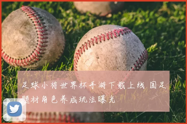 足球小将世界杯手游下载上线 国足题材角色养成玩法曝光