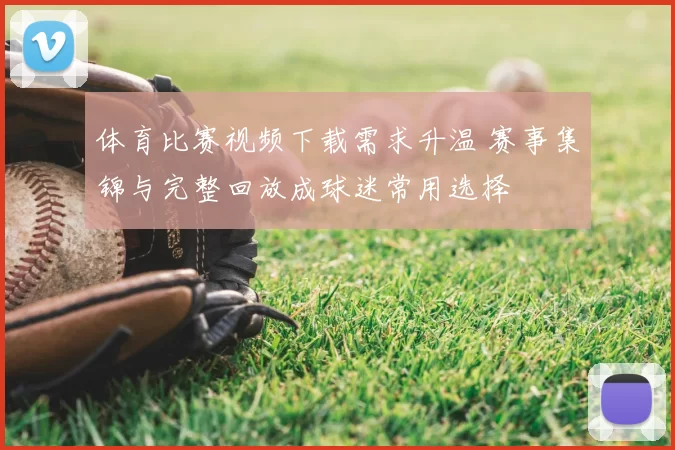 体育比赛视频下载需求升温 赛事集锦与完整回放成球迷常用选择