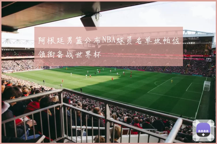 阿根廷男篮公布NBA球员名单坎帕佐领衔备战世界杯