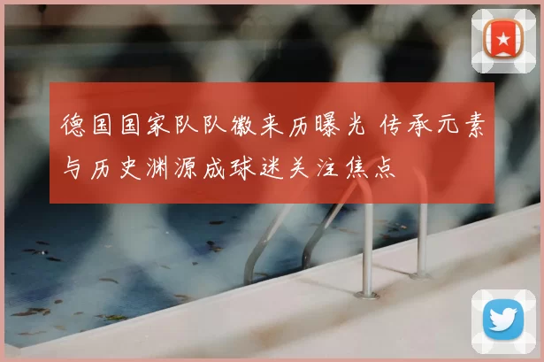 德国国家队队徽来历曝光 传承元素与历史渊源成球迷关注焦点