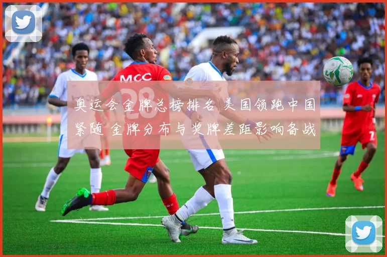 奥运会金牌总榜排名 美国领跑中国紧随 金牌分布与奖牌差距影响备战