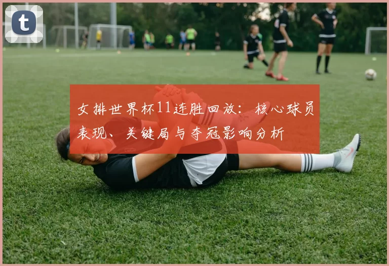 女排世界杯11连胜回放：核心球员表现、关键局与夺冠影响分析
