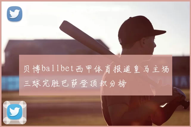 贝博ballbet西甲体育报道皇马主场三球完胜巴萨登顶积分榜