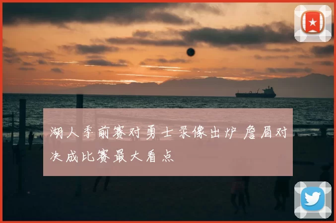 湖人季前赛对勇士录像出炉 詹眉对决成比赛最大看点