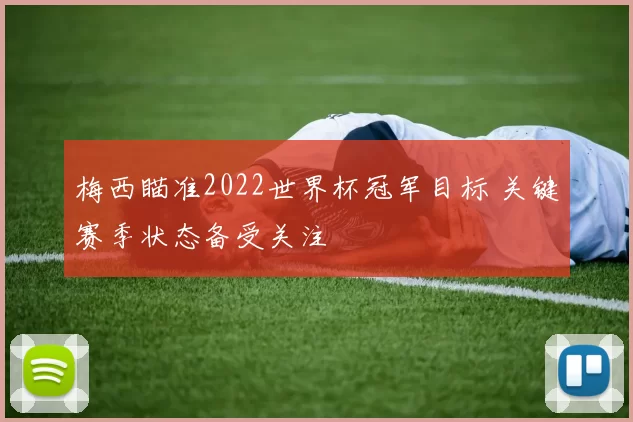 梅西瞄准2022世界杯冠军目标 关键赛季状态备受关注