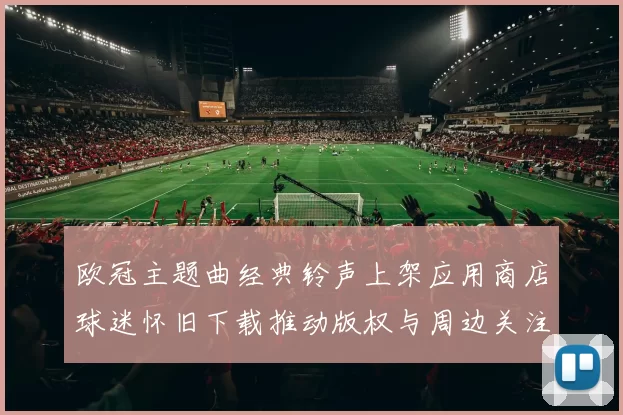 欧冠主题曲经典铃声上架应用商店球迷怀旧下载推动版权与周边关注