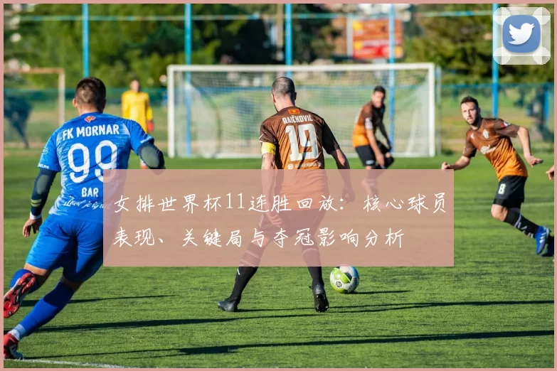 女排世界杯11连胜回放：核心球员表现、关键局与夺冠影响分析
