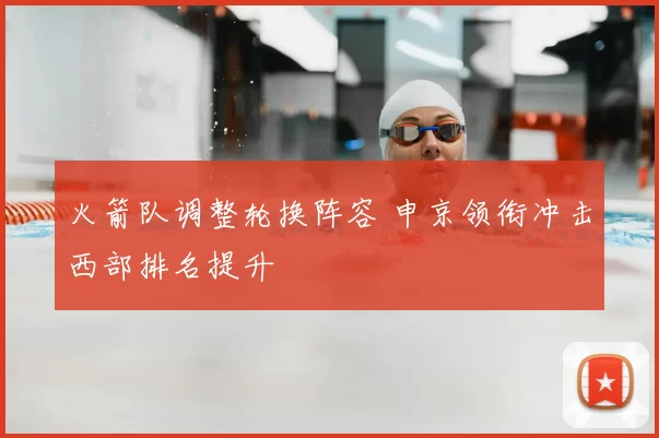 火箭队调整轮换阵容 申京领衔冲击西部排名提升