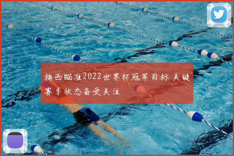 梅西瞄准2022世界杯冠军目标 关键赛季状态备受关注