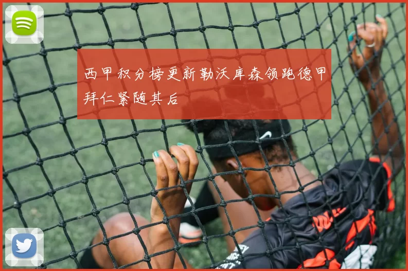 西甲积分榜更新勒沃库森领跑德甲拜仁紧随其后